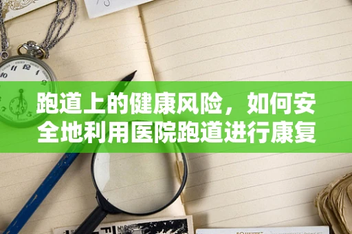 跑道上的健康风险，如何安全地利用医院跑道进行康复训练？