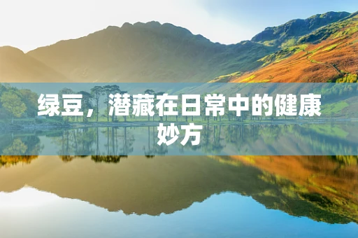 绿豆，潜藏在日常中的健康妙方