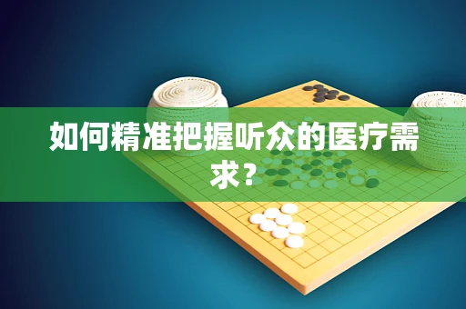 如何精准把握听众的医疗需求？