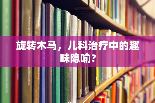 旋转木马，儿科治疗中的趣味隐喻？