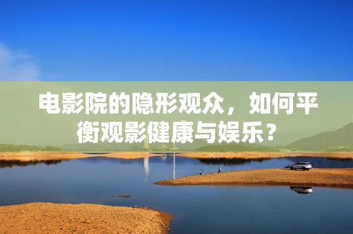 电影院的隐形观众，如何平衡观影健康与娱乐？