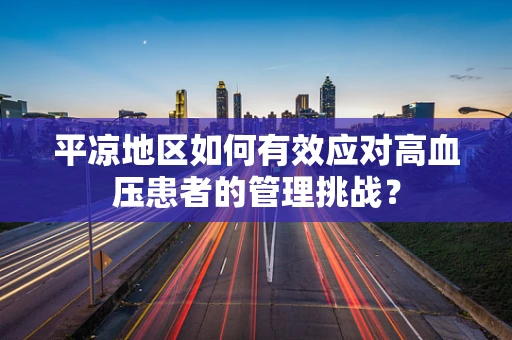 平凉地区如何有效应对高血压患者的管理挑战？