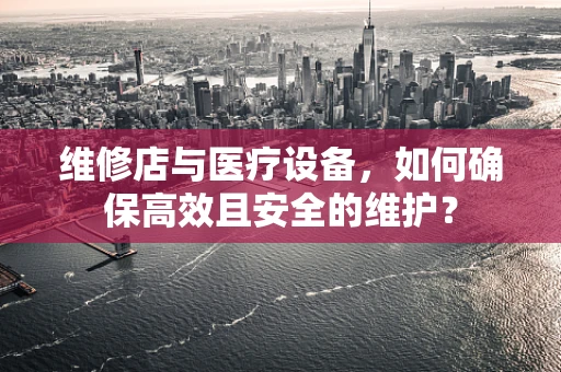 维修店与医疗设备，如何确保高效且安全的维护？