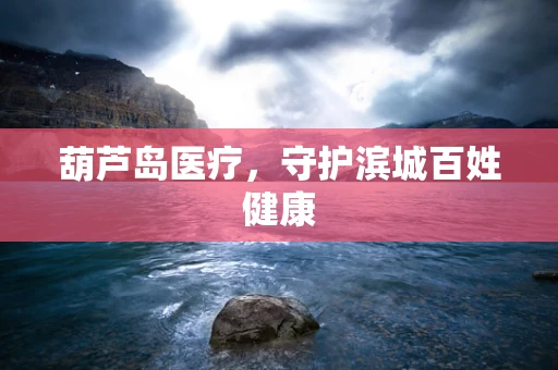 葫芦岛医疗，守护滨城百姓健康