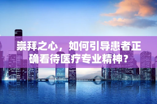 崇拜之心，如何引导患者正确看待医疗专业精神？