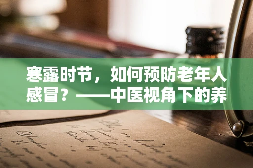 寒露时节，如何预防老年人感冒？——中医视角下的养生智慧