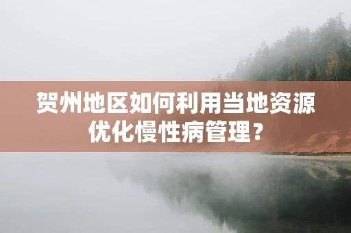贺州地区如何利用当地资源优化慢性病管理？