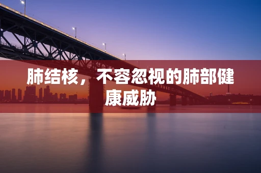 肺结核，不容忽视的肺部健康威胁