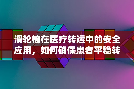 滑轮椅在医疗转运中的安全应用，如何确保患者平稳转移？