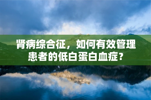 肾病综合征，如何有效管理患者的低白蛋白血症？