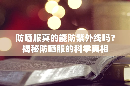 防晒服真的能防紫外线吗？揭秘防晒服的科学真相