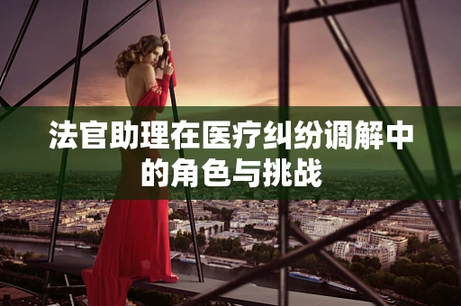 法官助理在医疗纠纷调解中的角色与挑战