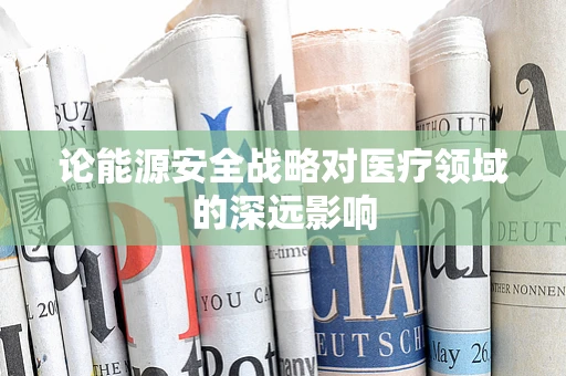 论能源安全战略对医疗领域的深远影响