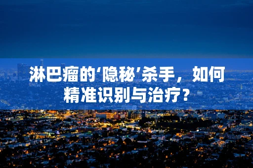 淋巴瘤的‘隐秘’杀手，如何精准识别与治疗？