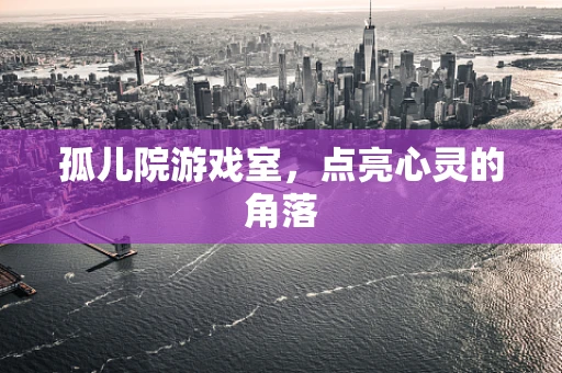 孤儿院游戏室，点亮心灵的角落