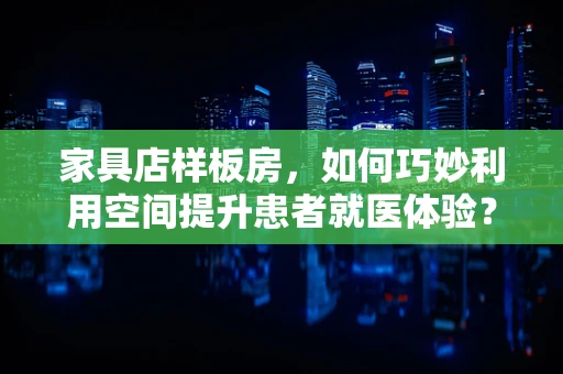 家具店样板房，如何巧妙利用空间提升患者就医体验？
