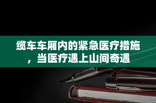 缆车车厢内的紧急医疗措施，当医疗遇上山间奇遇