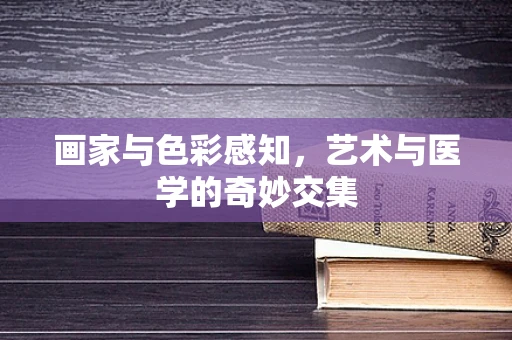 画家与色彩感知，艺术与医学的奇妙交集