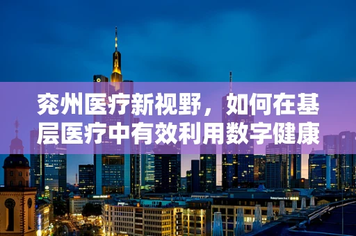 兖州医疗新视野，如何在基层医疗中有效利用数字健康技术？