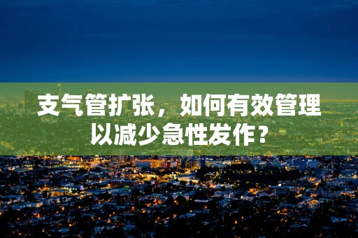 支气管扩张，如何有效管理以减少急性发作？