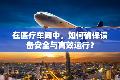 在医疗车间中，如何确保设备安全与高效运行？
