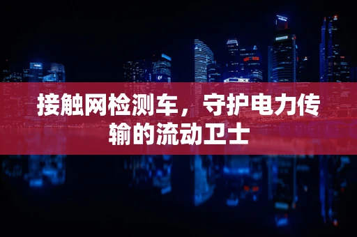 接触网检测车，守护电力传输的流动卫士
