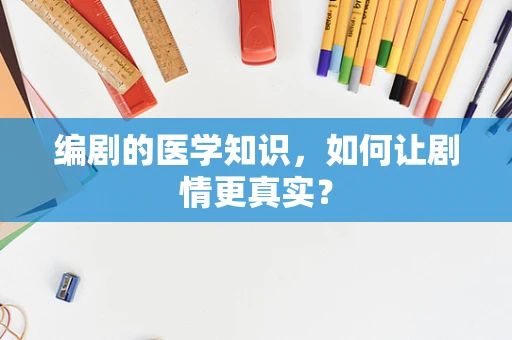 编剧的医学知识，如何让剧情更真实？