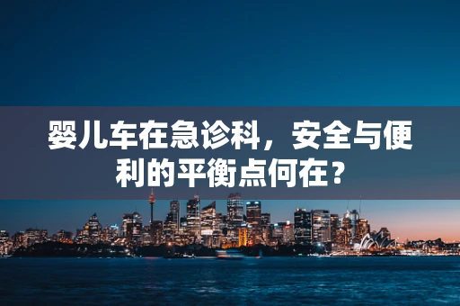 婴儿车在急诊科，安全与便利的平衡点何在？