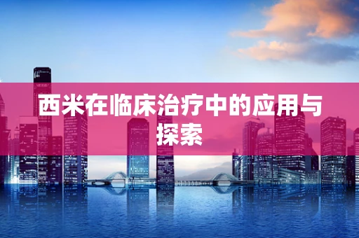 西米在临床治疗中的应用与探索