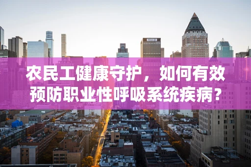 农民工健康守护，如何有效预防职业性呼吸系统疾病？