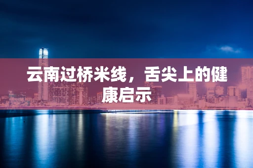 云南过桥米线，舌尖上的健康启示
