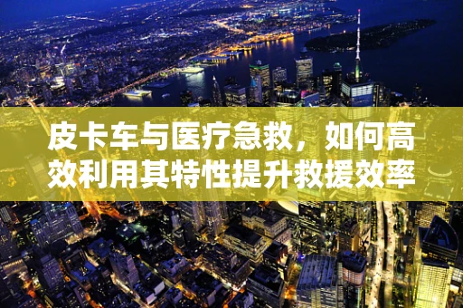 皮卡车与医疗急救，如何高效利用其特性提升救援效率？