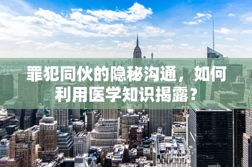 罪犯同伙的隐秘沟通，如何利用医学知识揭露？