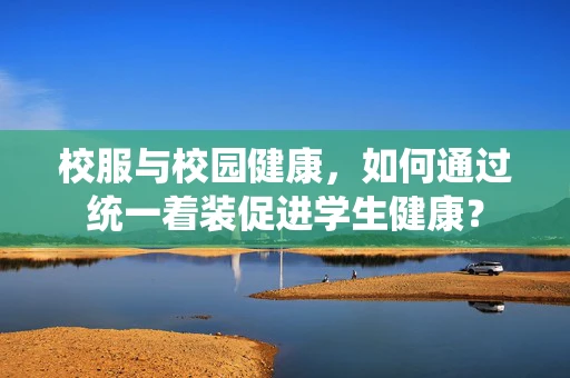 校服与校园健康，如何通过统一着装促进学生健康？