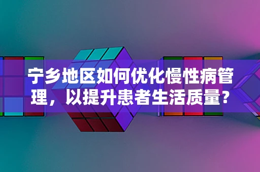 宁乡地区如何优化慢性病管理，以提升患者生活质量？