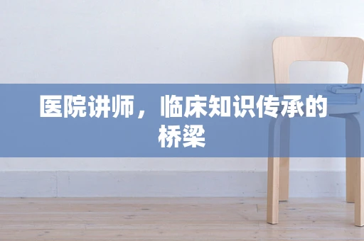 医院讲师，临床知识传承的桥梁