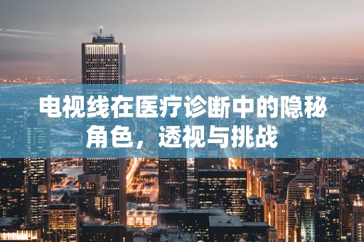 电视线在医疗诊断中的隐秘角色，透视与挑战