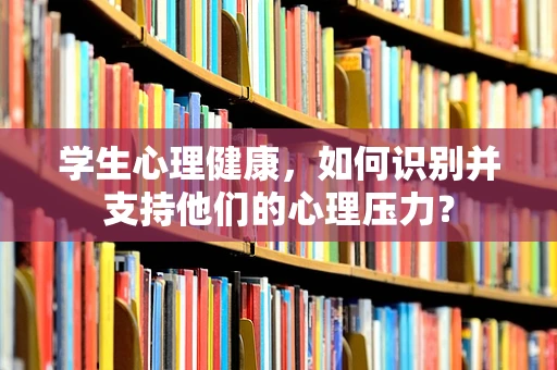学生心理健康，如何识别并支持他们的心理压力？