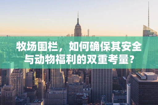 牧场围栏，如何确保其安全与动物福利的双重考量？