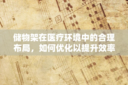 储物架在医疗环境中的合理布局，如何优化以提升效率与安全？