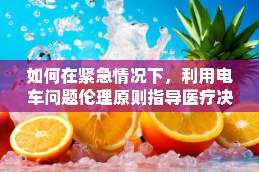 如何在紧急情况下，利用电车问题伦理原则指导医疗决策？
