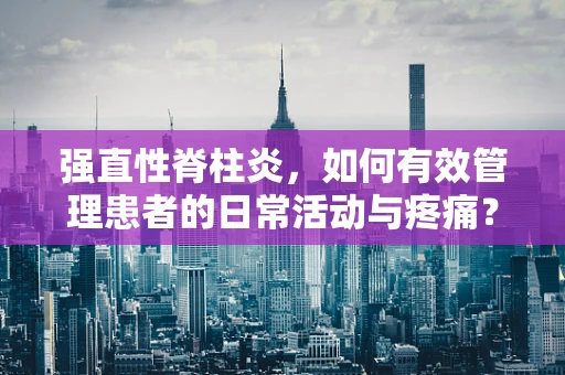 强直性脊柱炎，如何有效管理患者的日常活动与疼痛？