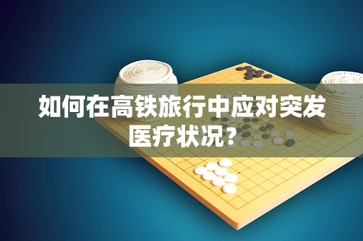 如何在高铁旅行中应对突发医疗状况？