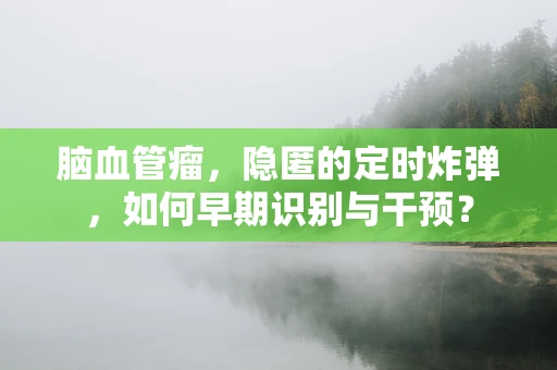 脑血管瘤，隐匿的定时炸弹，如何早期识别与干预？