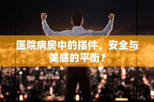医院病房中的摆件，安全与美感的平衡？