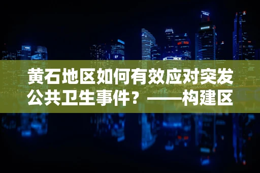 黄石地区如何有效应对突发公共卫生事件？——构建区域性医疗应急联动机制