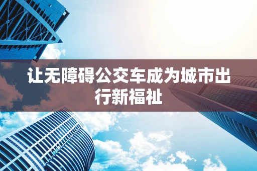 让无障碍公交车成为城市出行新福祉