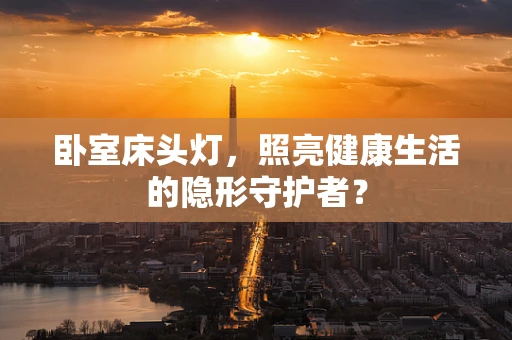 卧室床头灯，照亮健康生活的隐形守护者？