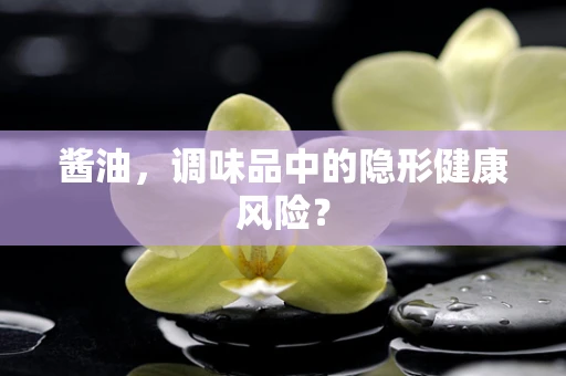 酱油，调味品中的隐形健康风险？