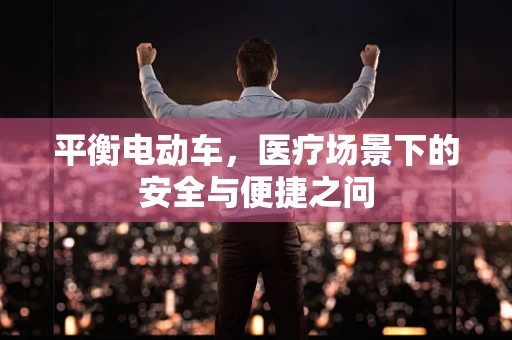 平衡电动车，医疗场景下的安全与便捷之问